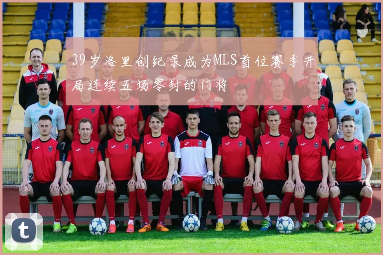 39岁洛里创纪录成为MLS首位赛季开局连续五场零封的门将
