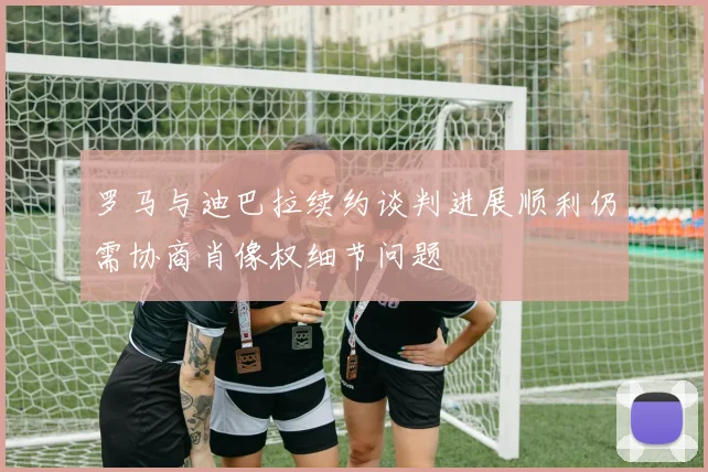 罗马与迪巴拉续约谈判进展顺利仍需协商肖像权细节问题