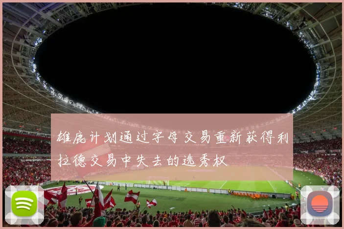 雄鹿计划通过字母交易重新获得利拉德交易中失去的选秀权