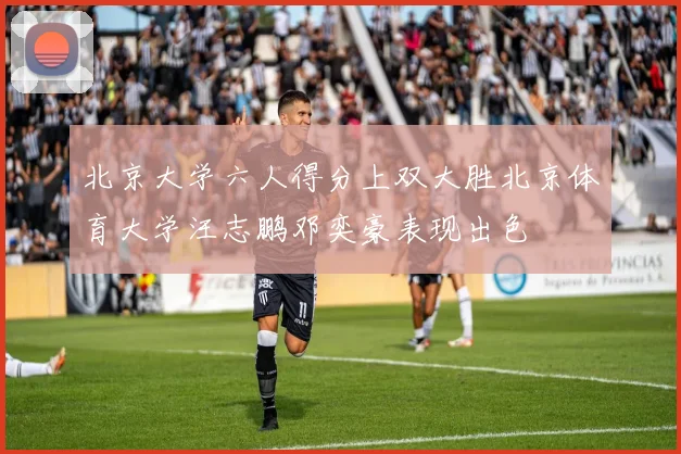 北京大学六人得分上双大胜北京体育大学汪志鹏邓奕豪表现出色