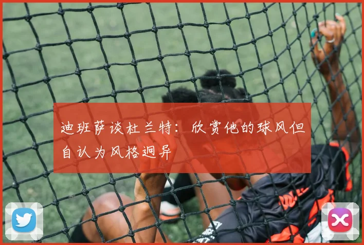 迪班萨谈杜兰特：欣赏他的球风但自认为风格迥异