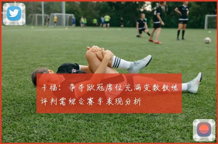卡福：争夺欧冠席位充满变数教练评判需综合赛季表现分析