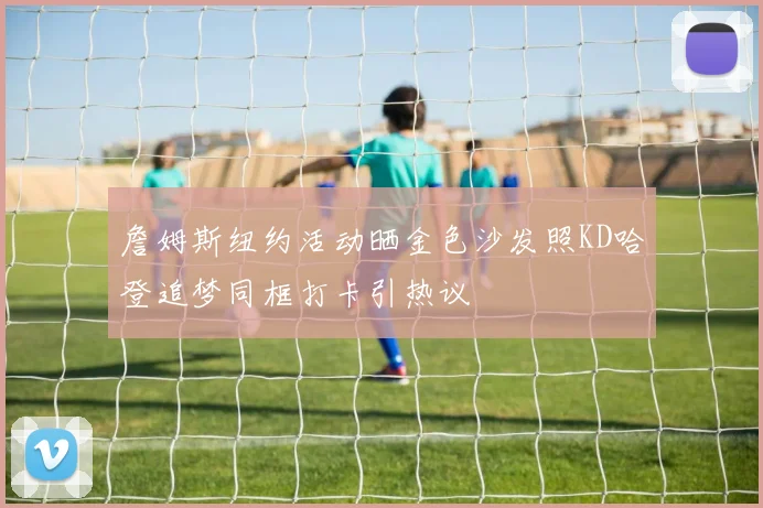 詹姆斯纽约活动晒金色沙发照KD哈登追梦同框打卡引热议