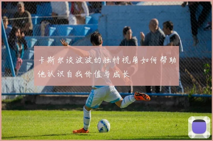 卡斯尔谈波波的独特视角如何帮助他认识自我价值与成长