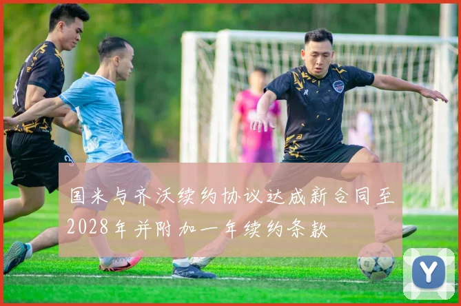 国米与齐沃续约协议达成新合同至2028年并附加一年续约条款