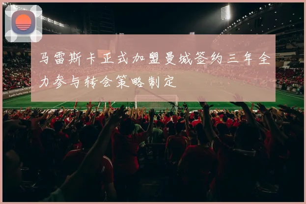 马雷斯卡正式加盟曼城签约三年全力参与转会策略制定