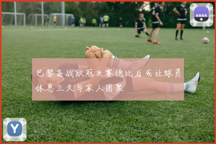 巴黎备战欧冠决赛德比后或让球员休息三天与家人团聚