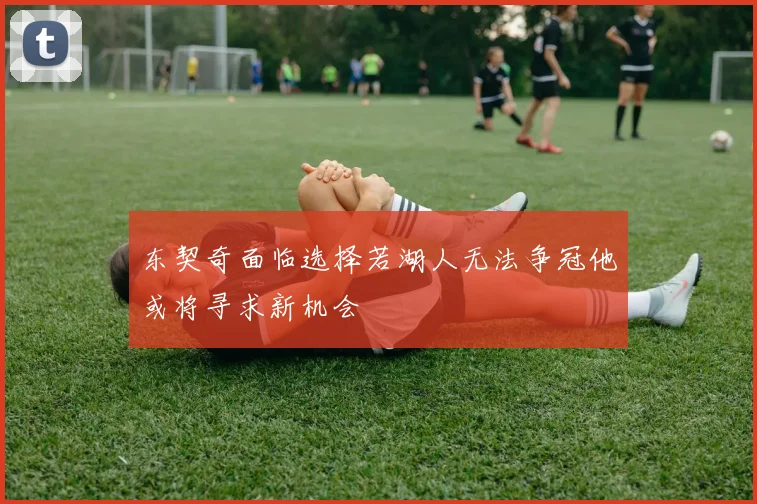 东契奇面临选择若湖人无法争冠他或将寻求新机会