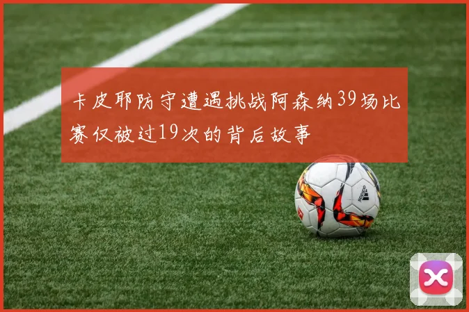 卡皮耶防守遭遇挑战阿森纳39场比赛仅被过19次的背后故事