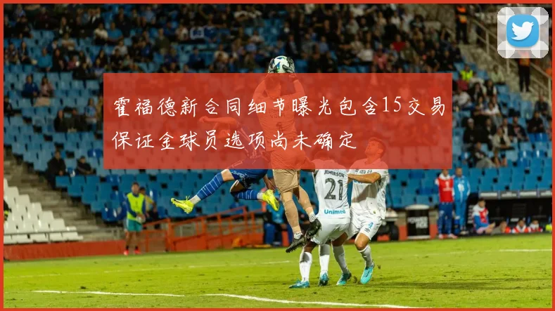霍福德新合同细节曝光包含15交易保证金球员选项尚未确定