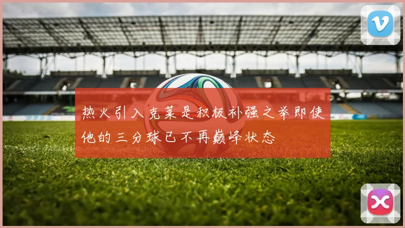 热火引入克莱是积极补强之举即使他的三分球已不再巅峰状态