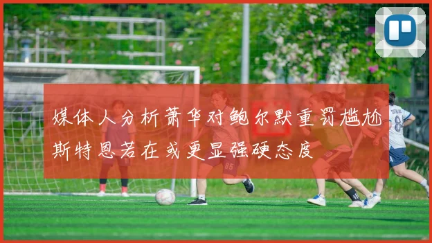 媒体人分析萧华对鲍尔默重罚尴尬斯特恩若在或更显强硬态度