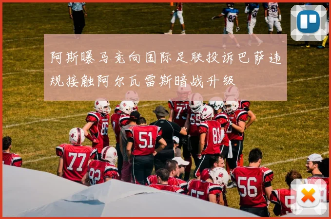 阿斯曝马竞向国际足联投诉巴萨违规接触阿尔瓦雷斯暗战升级