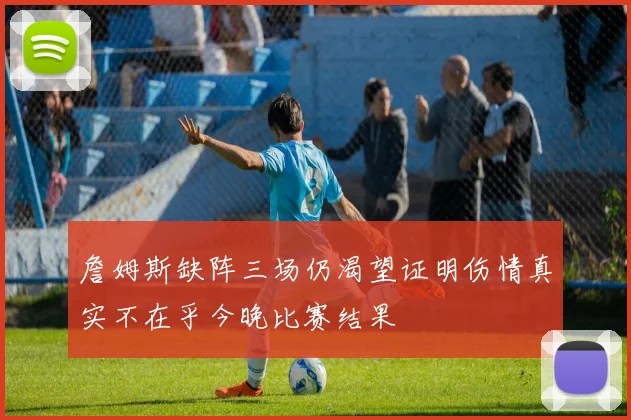 詹姆斯缺阵三场仍渴望证明伤情真实不在乎今晚比赛结果