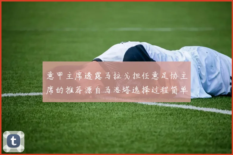 意甲主席透露马拉戈担任意足协主席的推荐源自马洛塔选择过程简单明了