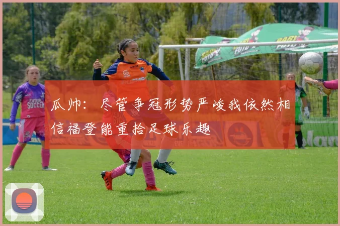 瓜帅：尽管争冠形势严峻我依然相信福登能重拾足球乐趣