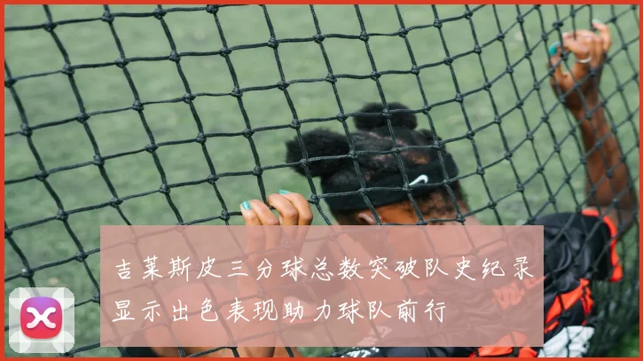 吉莱斯皮三分球总数突破队史纪录显示出色表现助力球队前行