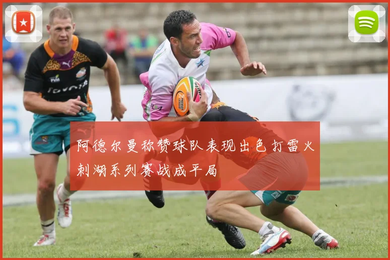 阿德尔曼称赞球队表现出色打雷火刺湖系列赛战成平局