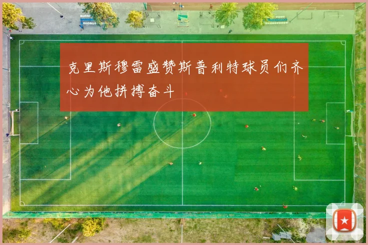 克里斯穆雷盛赞斯普利特球员们齐心为他拼搏奋斗