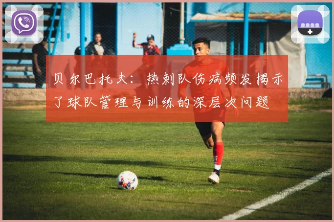 贝尔巴托夫：热刺队伤病频发揭示了球队管理与训练的深层次问题