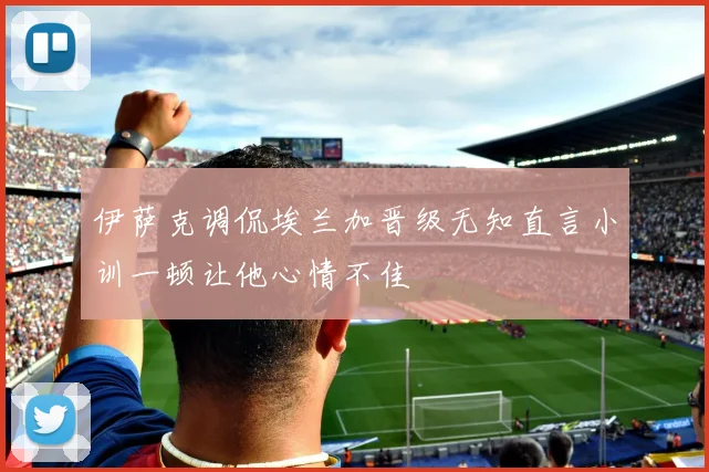 伊萨克调侃埃兰加晋级无知直言小训一顿让他心情不佳