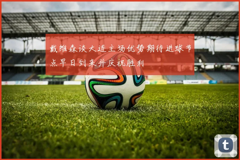 戴维森谈大连主场优势期待进球节点早日到来并庆祝胜利