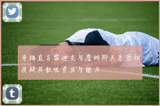 夸梅直言雷迪克与詹姆斯关系密切质疑其教练资历与能力