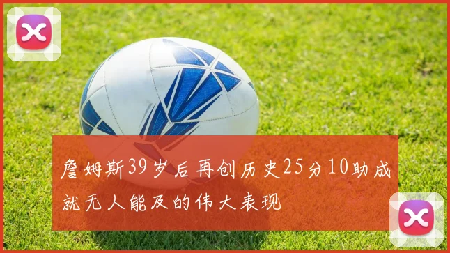 詹姆斯39岁后再创历史25分10助成就无人能及的伟大表现