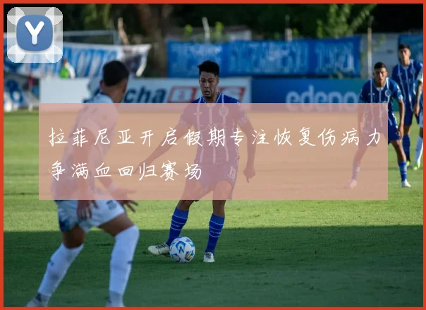 拉菲尼亚开启假期专注恢复伤病力争满血回归赛场