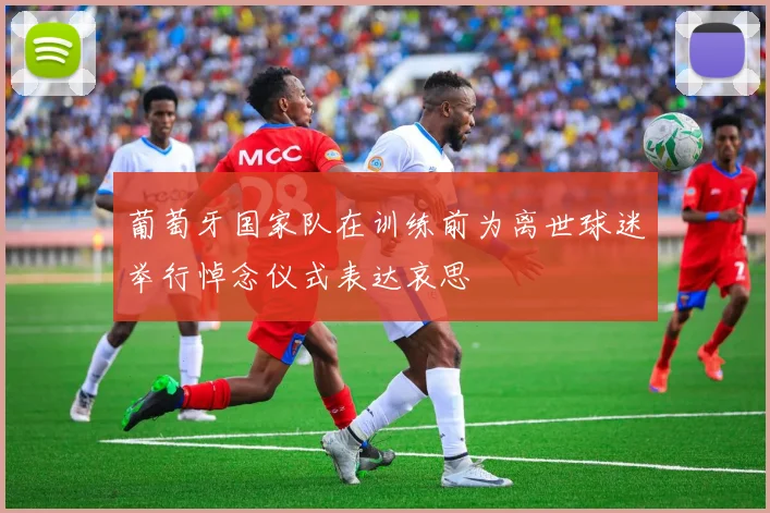 葡萄牙国家队在训练前为离世球迷举行悼念仪式表达哀思