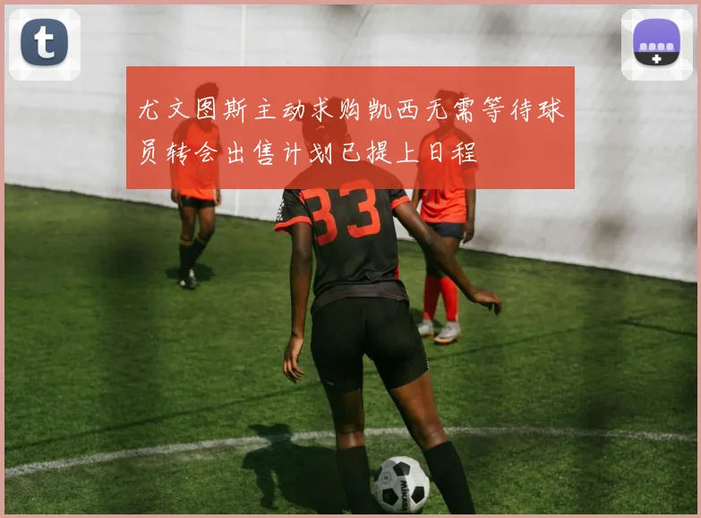 尤文图斯主动求购凯西无需等待球员转会出售计划已提上日程