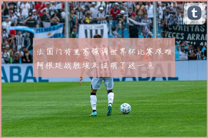 法国门将里塞强调世界杯比赛艰难阿根廷战胜埃及证明了这一点