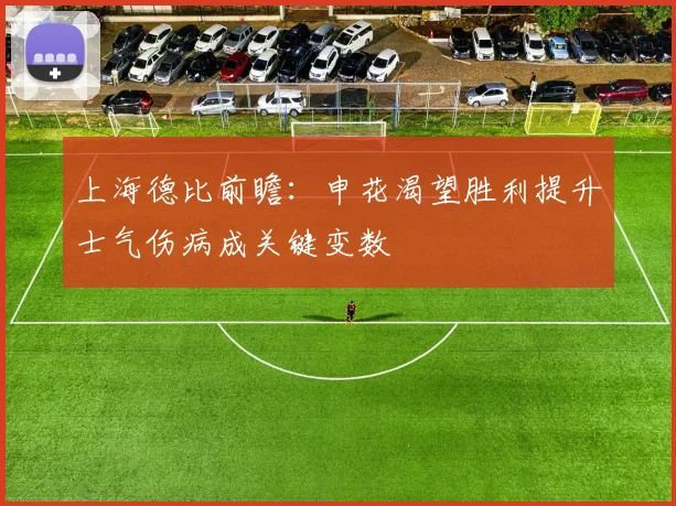 上海德比前瞻：申花渴望胜利提升士气伤病成关键变数