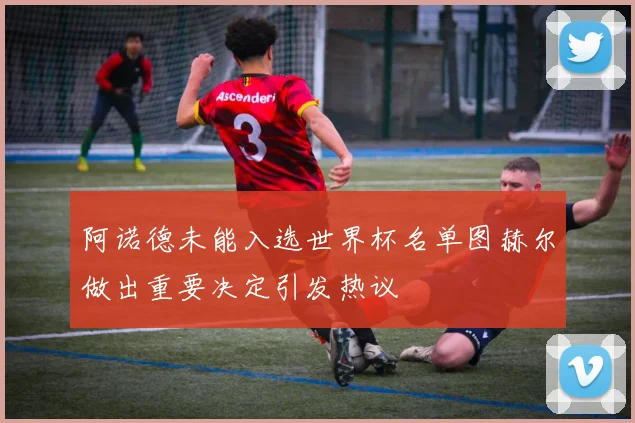 阿诺德未能入选世界杯名单图赫尔做出重要决定引发热议