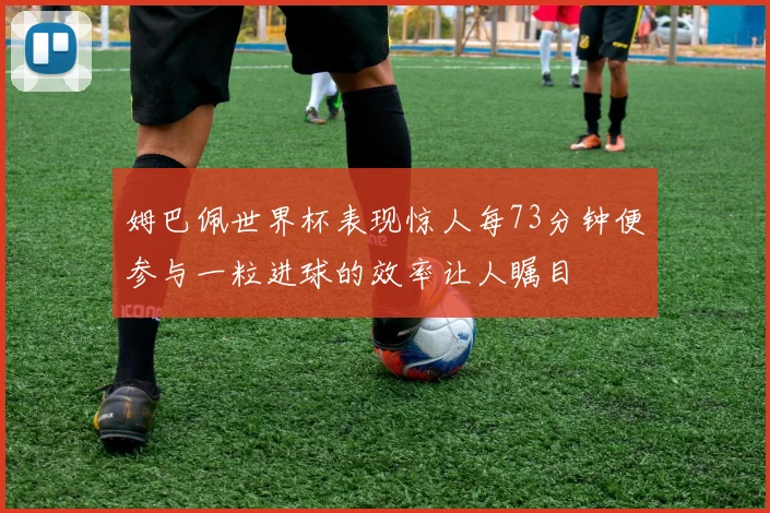 姆巴佩世界杯表现惊人每73分钟便参与一粒进球的效率让人瞩目