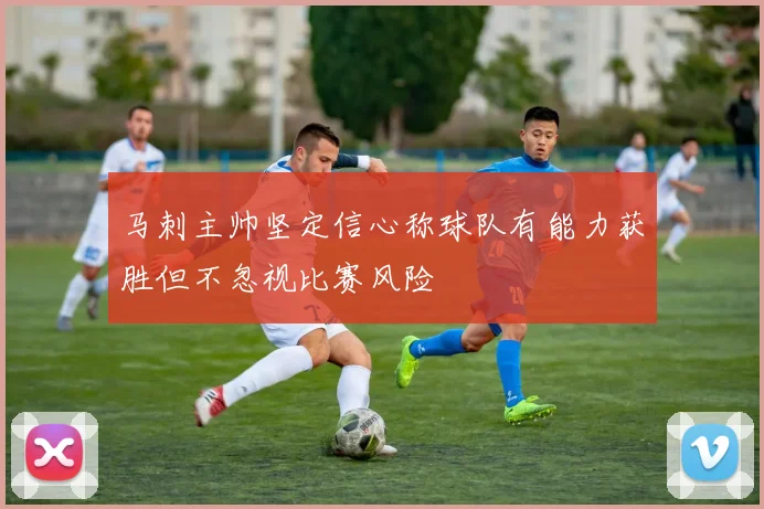 马刺主帅坚定信心称球队有能力获胜但不忽视比赛风险