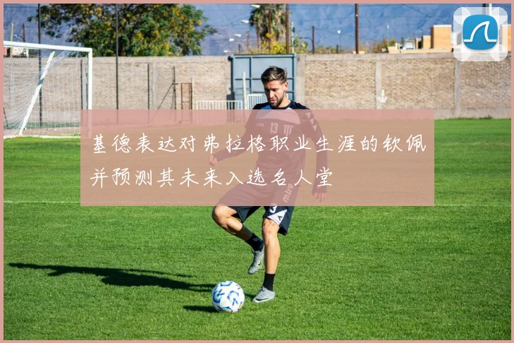 基德表达对弗拉格职业生涯的钦佩并预测其未来入选名人堂