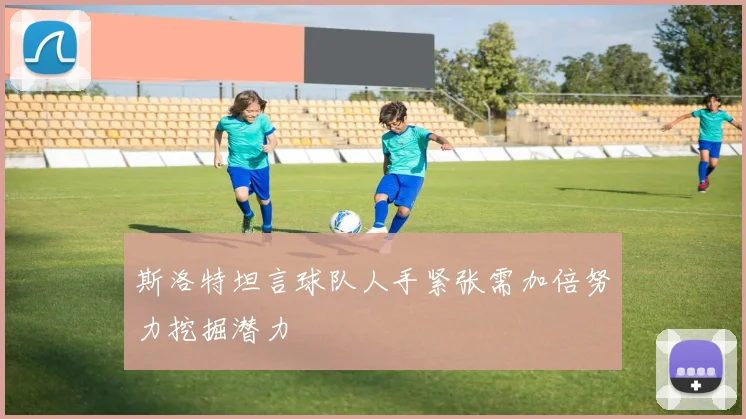 斯洛特坦言球队人手紧张需加倍努力挖掘潜力