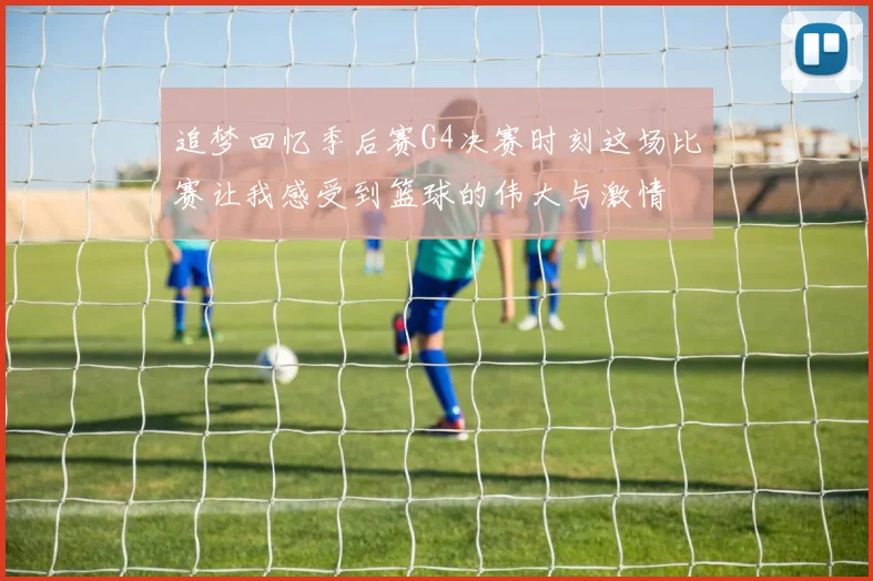 追梦回忆季后赛G4决赛时刻这场比赛让我感受到篮球的伟大与激情