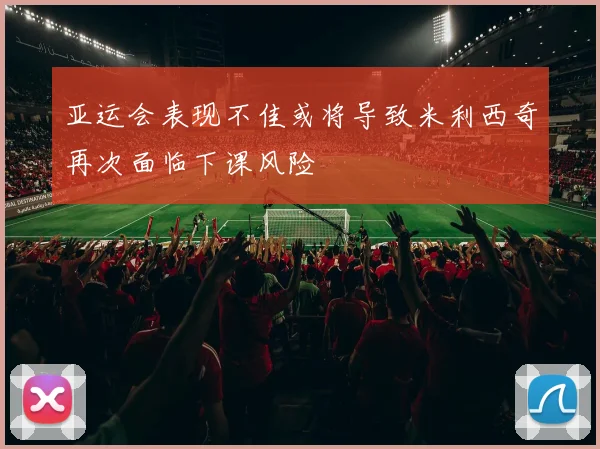 亚运会表现不佳或将导致米利西奇再次面临下课风险