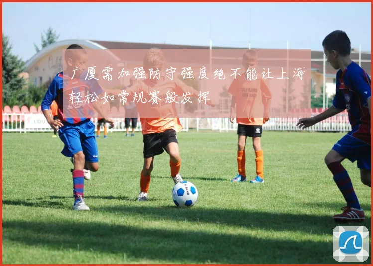 广厦需加强防守强度绝不能让上海轻松如常规赛般发挥