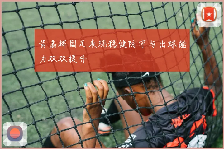 黄嘉辉国足表现稳健防守与出球能力双双提升