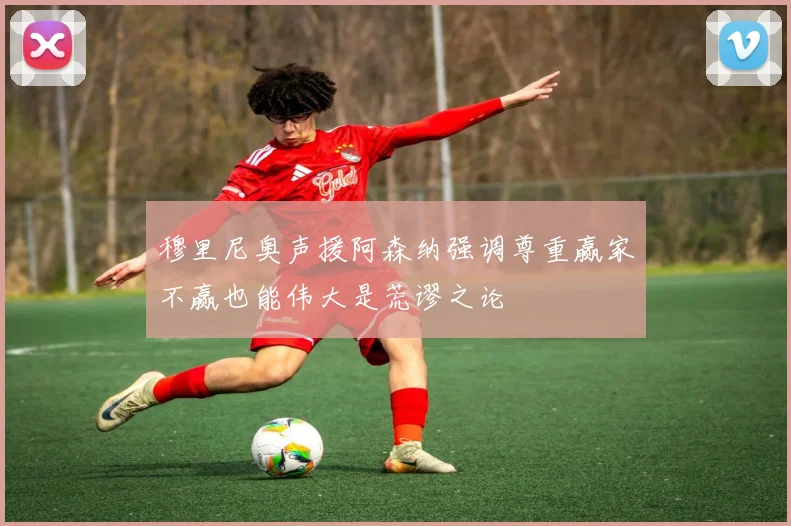 穆里尼奥声援阿森纳强调尊重赢家不赢也能伟大是荒谬之论
