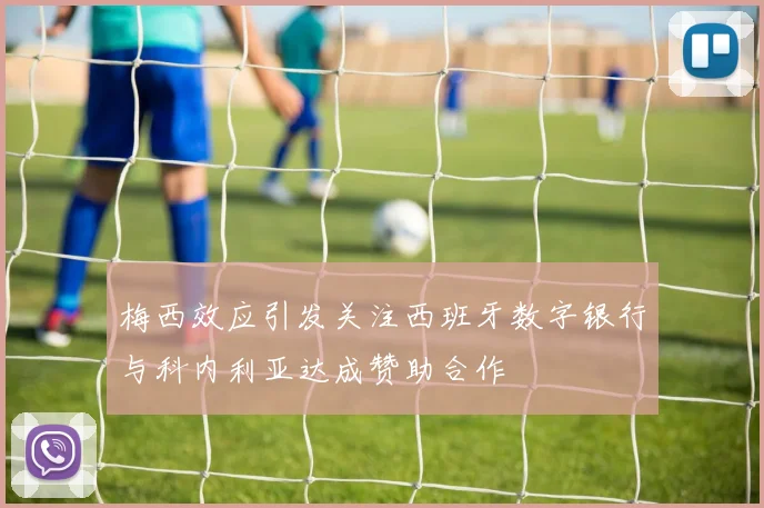 梅西效应引发关注西班牙数字银行与科内利亚达成赞助合作
