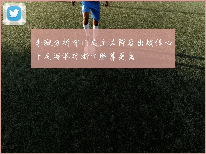 李璇分析津门虎主力阵容出战信心十足海港对浙江胜算更高
